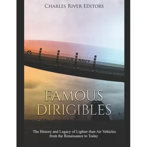 Famous Dirigibles: The History and Legacy of Lighter than Air Vehicles from the Renaissance to Today
