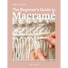 The Beginner's Guide to Macramé: Easy Techniques and 8 Fun Projects