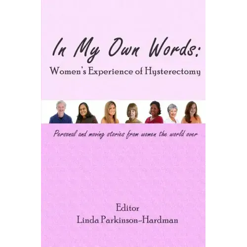 In My Own Words: Women's Experience of Hysterectomy: Personal and Moving Stories from Women the World Over