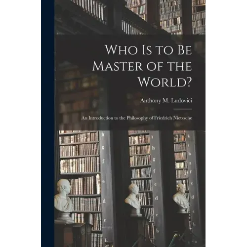 Who is to Be Master of the World?: an Introduction to the Philosophy of Friedrich Nietzsche