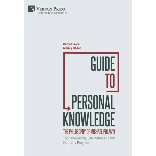 Guide to Personal Knowledge: The Philosophy of Michael Polanyi: Tacit Knowledge, Emergence and the Fiduciary Program