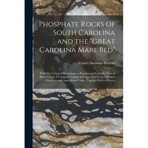 Phosphate Rocks of South Carolina and the "Great Carolina Marl Bed": With Five Colored Illustrations. a Popular and Scientific View of Their Origin, G