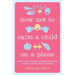 How Not to Calm a Child on a Plane: And Other Lessons in Parenting from a Highly Questionable Source