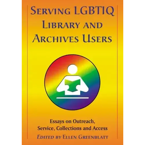 Serving LGBTIQ Library and Archives Users: Essays on Outreach, Service, Collections and Access