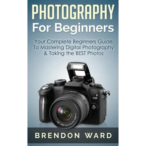 Photography For Beginners: Your Complete Beginners Guide To Mastering Digital Photography & Taking the BEST Photos