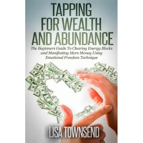 Tapping for Wealth and Abundance: The Beginner's Guide To Clearing Energy Blocks and Manifesting More Money Using Emotional Freedom Technique