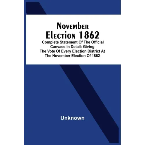 November Election 1862: Complete Statement Of The Official Canvass In Detail: Giving The Vote Of Every Election District At The November Elect