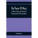 The Power Of Music: In Which Is Shown, By A Variety Of Pleasing And Instructive Anecdotes, The Effects It Has On Man And Animals