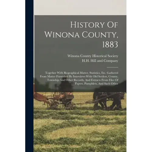 History Of Winona County, 1883: Together With Biographical Matter, Statistics, Etc. Gathered From Matter Furnished By Interviews With Old Settlers, Co
