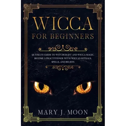 WICCA For Beginners: Ultimate Guide to Witchcraft and Wicca Magic. Become a Practioner with Wiccan Rituals, Spells, and Beliefs.
