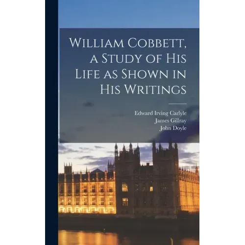 William Cobbett, a Study of His Life as Shown in His Writings