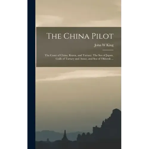 The China Pilot: The Coast of China, Korea, and Tartary; The Sea of Japan, Gulfs of Tartary and Amur, and Sea of Okhotsk ...