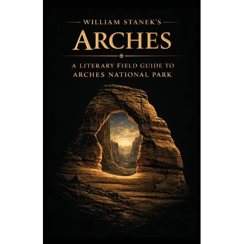William Stanek's Arches: A Literary Field Guide to Arches National Park
