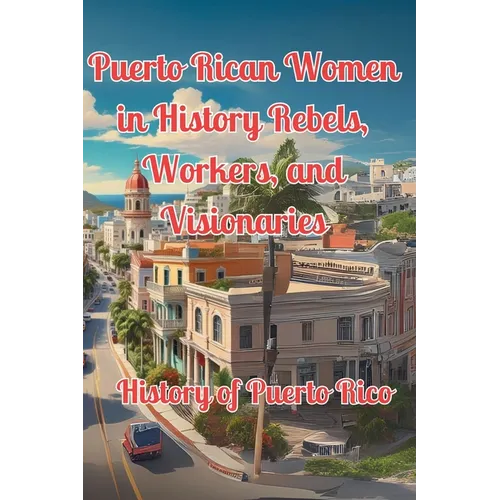 Puerto Rican Women in History Rebels, Workers, and Visionaries: History of Puerto Rico