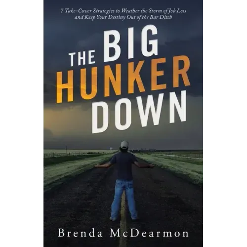 The Big Hunker Down: 7 Take-Cover Strategies to Weather the Storm of Job Loss and Keep Your Destiny out of the Bar Ditch
