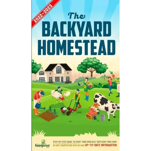 The Backyard Homestead 2022-2023: Step-By-Step Guide to Start Your Own Self Sufficient Mini Farm on Just a Quarter Acre With the Most Up-To-Date Infor
