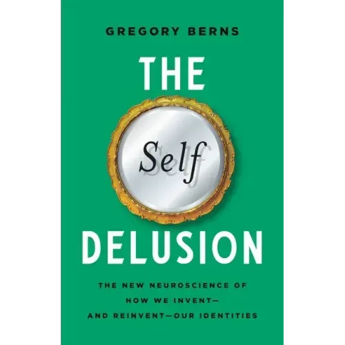The Self Delusion: The New Neuroscience of How We Invent--And Reinvent--Our Identities