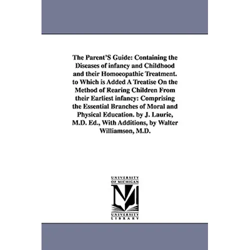 The Parent'S Guide: Containing the Diseases of infancy and Childhood and their Homoeopathic Treatment. to Which is Added A Treatise On the Method of R
