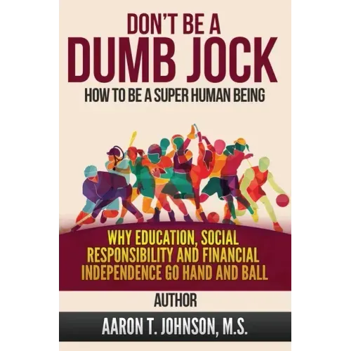 DON'T BE A DUMB JOCK How To Be A Super Human Being: Why Education, Social Responsibility And Financial Independence Go Hand And Ball