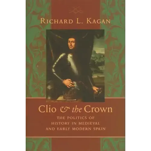 Clio & the Crown: The Politics of History in Medieval and Early Modern Spain