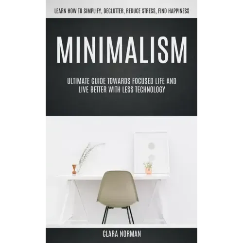 Minimalism: Ultimate Guide Towards Focused Life And Live Better With Less Technology (Learn How To Simplify, Declutter, Reduce Stress, Find Happiness)