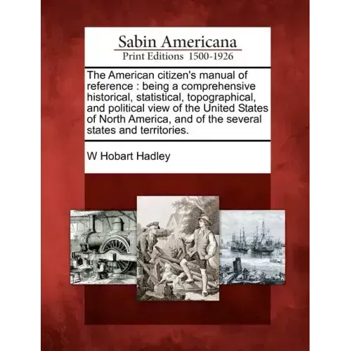 The American Citizen's Manual of Reference: Being a Comprehensive Historical, Statistical, Topographical, and Political View of the United States of N
