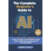 The Complete Beginner's Guide to AI: Unlock Artificial Intelligence in Plain Language - From Machine Learning Basics to Real-World Applications & No-C