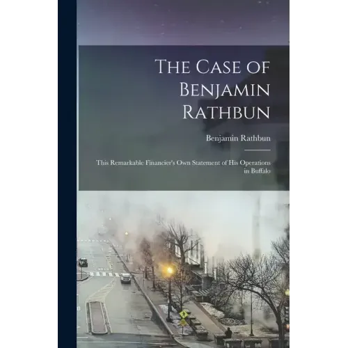 The Case of Benjamin Rathbun; This Remarkable Financier's own Statement of his Operations in Buffalo