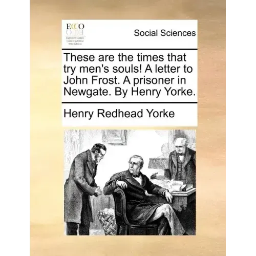 These Are the Times That Try Men's Souls! a Letter to John Frost. a Prisoner in Newgate. by Henry Yorke.