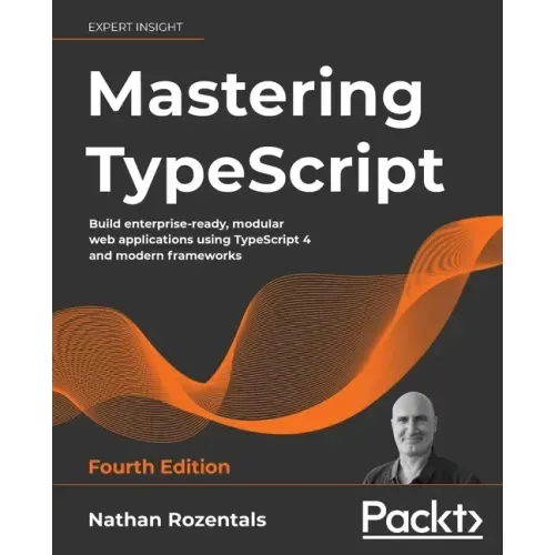 Mastering TypeScript - Fourth Edition: Build enterprise-ready, modular web applications using TypeScript 4 and modern frameworks