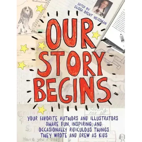 Our Story Begins: Your Favorite Authors and Illustrators Share Fun, Inspiring, and Occasionally Ridiculous Things They Wrote and Drew as Kids