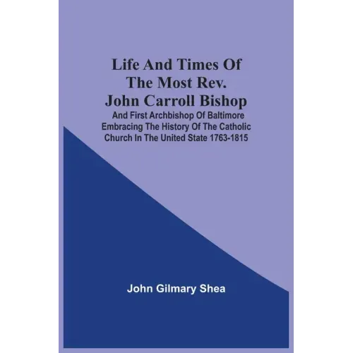 Life And Times Of The Most Rev. John Carroll Bishop And First Archbishop Of Baltimore Embracing The History Of The Catholic Church In The United State