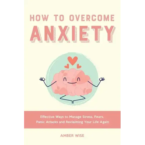 How to Overcome Anxiety: Effective Ways to Manage Stress, Fears, Panic Attacks and Reclaiming Your Life Again