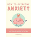 How to Overcome Anxiety: Effective Ways to Manage Stress, Fears, Panic Attacks and Reclaiming Your Life Again