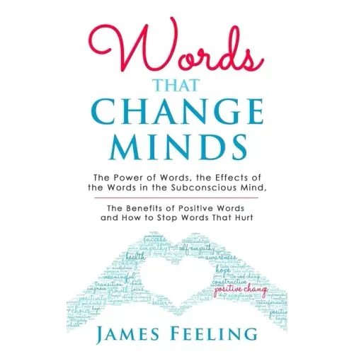 Words That Change Minds: The Power of Words, the Effects of the Words in the Subconscious Mind, the Benefits of Positive Words, and How to Stop