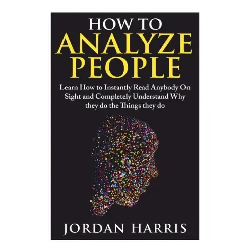 How to Analyze People: Learn 34 Ways to Instantly Read Anybody on Sight and Completely Understand Why They Do the Things They Do