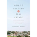 How to Succeed in Real Estate: A Step-By-Step Guide to Starting a Career as a Realtor
