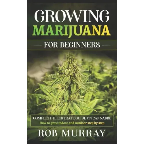 Growing Marijuana for Beginners: Complete illustrate guide on cannabis: How to grow indoor and outdoor step by step