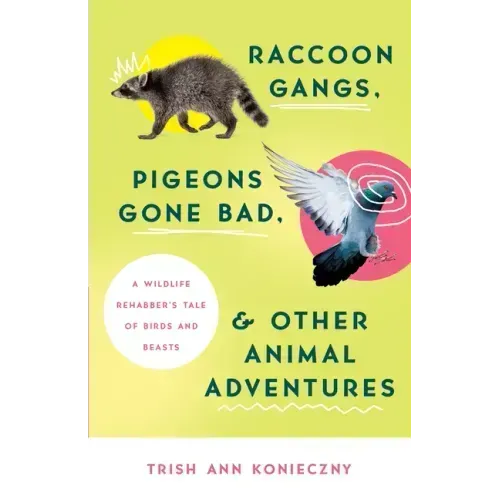 Raccoon Gangs, Pigeons Gone Bad, and Other Animal Adventures: A Wildlife Rehabber's Tale of Birds and Beasts