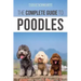 The Complete Guide to Poodles: Standard, Miniature, or Toy - Learn Everything You Need to Know to Successfully Raise Your Poodle From Puppy to Old Ag