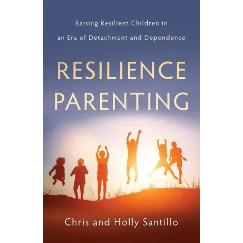 Resilience Parenting: Raising Resilient Children in an Era of Detachment and Dependence