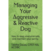 Managing Your Aggressive & Reactive Dog: How to keep you and your dog safe, how to talk to your veterinarian, and where to find professional help.