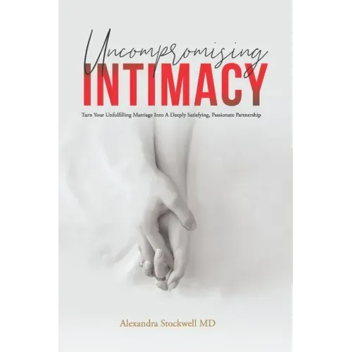 Uncompromising Intimacy: Turn your unfulfilling marriage into a deeply satisfying, passionate partnership