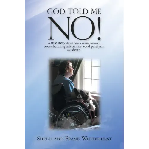 God Told Me No!: A True Story About How a Victim Survived Overwhelming Adversities, Total Paralysis, and Death.