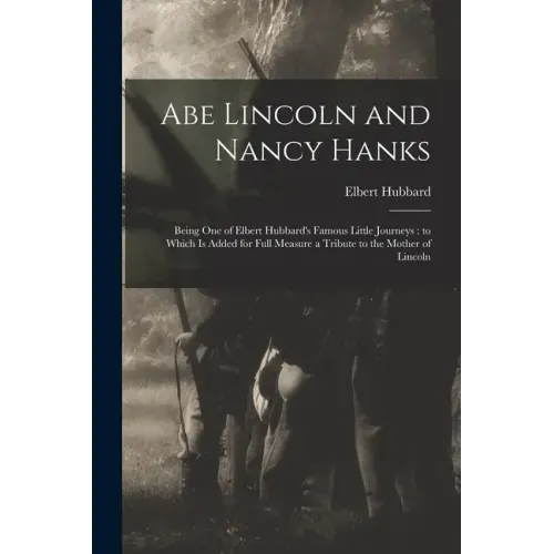 Abe Lincoln and Nancy Hanks: Being One of Elbert Hubbard's Famous Little Journeys: to Which is Added for Full Measure a Tribute to the Mother of Linco