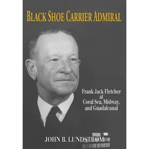 Black Shoe Carrier Admiral: Frank Jack Fletcher at Coral Sea, Midway, and Guadalcanal