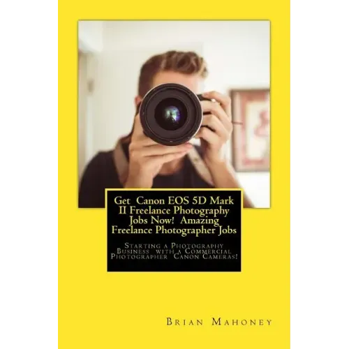 Get Canon EOS 5D Mark II Freelance Photography Jobs Now! Amazing Freelance Photographer Jobs: Starting a Photography Business with a Commercial Photog