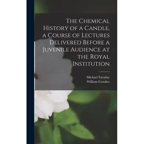 The Chemical History of a Candle, a Course of Lectures Delivered Before a Juvenile Audience at the Royal Institution