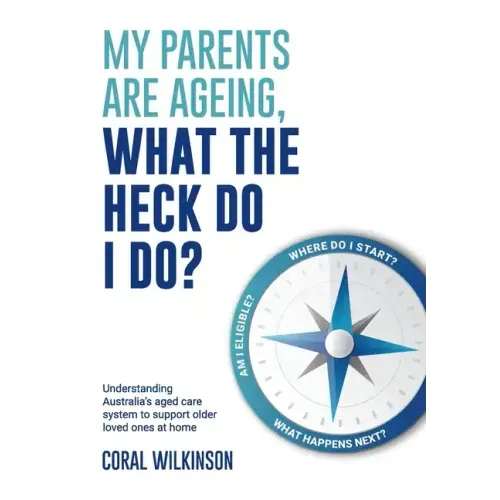 My Parents Are Ageing, What The Heck Do I Do?: Understanding Australia's aged care system to support older loved ones at home