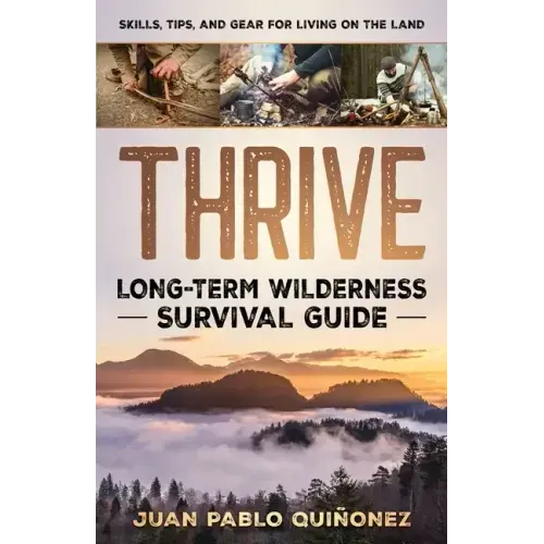 Thrive: Long-Term Wilderness Survival Guide; Skills, Tips, and Gear for Living on the Land